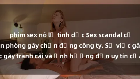phim sex nô lệ tình dục Sex scandal của nữ nhân viên văn phòng gây chấn động công ty. Sự việc gây tranh cãi và ảnh hưởng đến uy tín của doanh nghiệp.
