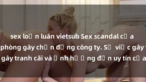 sex loạn luân vietsub Sex scandal của nữ nhân viên văn phòng gây chấn động công ty. Sự việc gây tranh cãi và ảnh hưởng đến uy tín của doanh nghiệp.