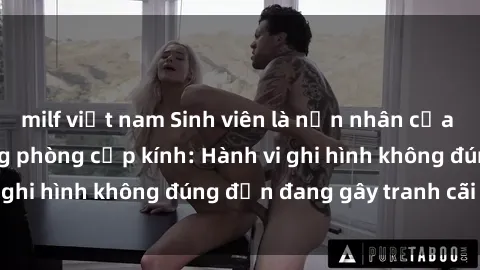 milf việt nam Sinh viên là nạn nhân của video quay lén trong phòng cấp kính: Hành vi ghi hình không đúng đắn đang gây tranh cãi lớn