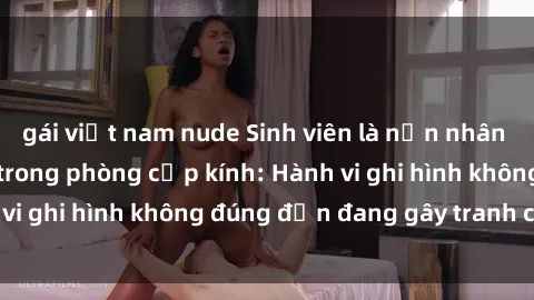 gái việt nam nude Sinh viên là nạn nhân của video quay lén trong phòng cấp kính: Hành vi ghi hình không đúng đắn đang gây tranh cãi lớn