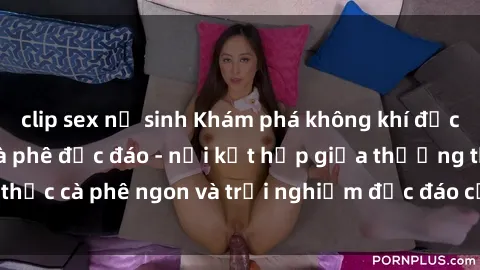 clip sex nữ sinh Khám phá không khí độc đáo tại sex quán cà phê độc đáo - nơi kết hợp giữa thưởng thức cà phê ngon và trải nghiệm độc đáo của không gian sex shop.