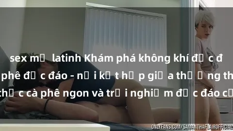 sex mỹ latinh Khám phá không khí độc đáo tại sex quán cà phê độc đáo - nơi kết hợp giữa thưởng thức cà phê ngon và trải nghiệm độc đáo của không gian sex shop.