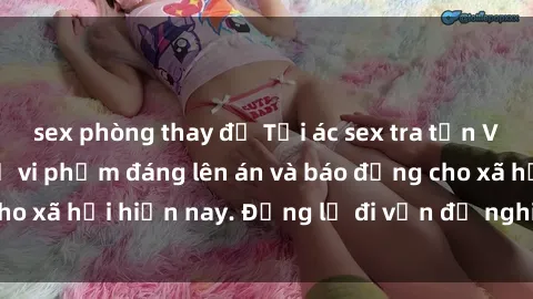 sex phòng thay đồ Tội ác sex tra tấn Việt Nam: những vụ vi phạm đáng lên án và báo động cho xã hội hiện nay. Đừng lờ đi vấn đề nghiêm trọng này!