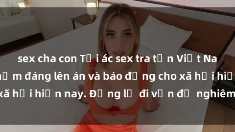 sex cha con Tội ác sex tra tấn Việt Nam: những vụ vi phạm đáng lên án và báo động cho xã hội hiện nay. Đừng lờ đi vấn đề nghiêm trọng này!