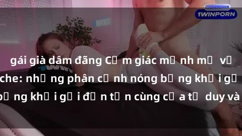 gái già dâm đãng Cảm giác mạnh mẽ với sex BDSM không che: những phân cảnh nóng bỏng khơi gợi đến tận cùng của tư duy và cơ thể.