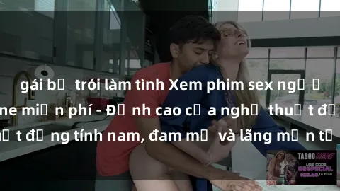 gái bị trói làm tình Xem phim sex người Pháp vietsub online miễn phí - Đỉnh cao của nghệ thuật đồng tính nam, đam mỹ và lãng mạn từ xứ sở hoa hồng!
