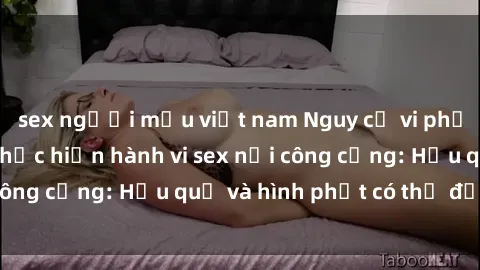 sex người mẫu việt nam Nguy cơ vi phạm pháp luật khi thực hiện hành vi sex nơi công cộng: Hậu quả và hình phạt có thể đối mặt