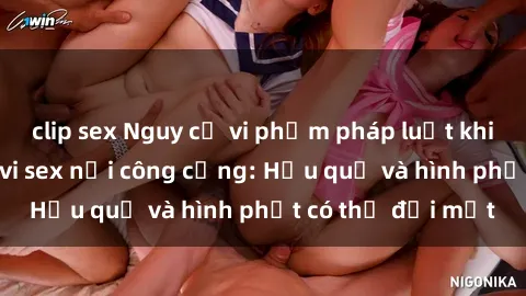 clip sex Nguy cơ vi phạm pháp luật khi thực hiện hành vi sex nơi công cộng: Hậu quả và hình phạt có thể đối mặt