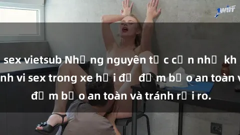 sex vietsub Những nguyên tắc cần nhớ khi thực hiện hành vi sex trong xe hơi để đảm bảo an toàn và tránh rủi ro.
