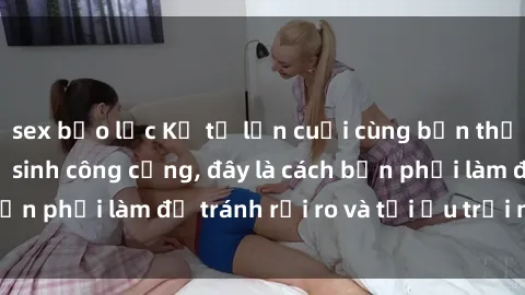 sex bạo lực Kể từ lần cuối cùng bạn thực hành sex nhà vệ sinh công cộng, đây là cách bạn phải làm để tránh rủi ro và tối ưu trải nghiệm.