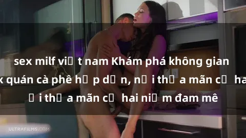 sex milf việt nam Khám phá không gian độc đáo tại sex quán cà phê hấp dẫn, nơi thỏa mãn cả hai niềm đam mê
