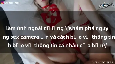 làm tình ngoài đường 'Khám phá nguy cơ của việc sử dụng sex camera ẩn và cách bảo vệ thông tin cá nhân của bạn'