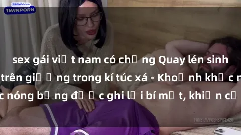 sex gái việt nam có chồng Quay lén sinh viên làm tình ngay trên giường trong kí túc xá - Khoảnh khắc nóng bỏng được ghi lại bí mật, khiến cả trường học xôn xao.