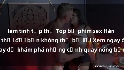 làm tình tập thể Top bộ phim sex Hàn Quốc hot nhất mọi thời đại bạn không thể bỏ lỡ! Xem ngay để khám phá những cảnh quay nóng bỏng, đầy nghẹt thở!