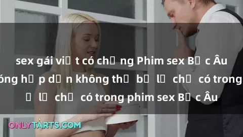 sex gái việt có chồng Phim sex Bắc Âu: Những cảnh nóng hấp dẫn không thể bỏ lỡ chỉ có trong phim sex Bắc Âu
