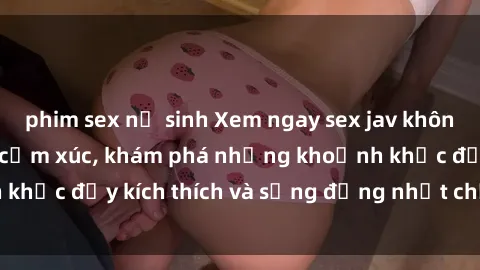 phim sex nữ sinh Xem ngay sex jav không che để thỏa mãn cảm xúc, khám phá những khoảnh khắc đầy kích thích và sống động nhất chỉ trong click!
