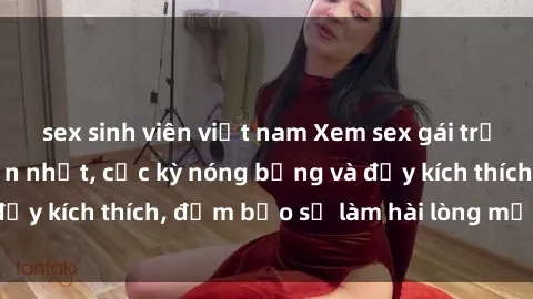 sex sinh viên việt nam Xem sex gái trẻ không che hấp dẫn nhất, cực kỳ nóng bỏng và đầy kích thích, đảm bảo sẽ làm hài lòng mọi người!