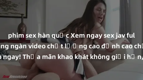 phim sex hàn quốc Xem ngay sex jav full HD miễn phí - Hàng ngàn video chất lượng cao đỉnh cao chỉ cần click vào ngay! Thỏa mãn khao khát không giới hạn, đón chờ những trải nghiệm mới lạ!