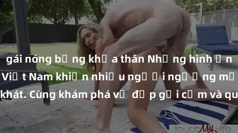 gái nóng bỏng khỏa thân Những hình ảnh sex gái sinh viên Việt Nam khiến nhiều người ngưỡng mộ và thèm khát. Cùng khám phá vẻ đẹp gợi cảm và quyến rũ của những cô gái trẻ này.