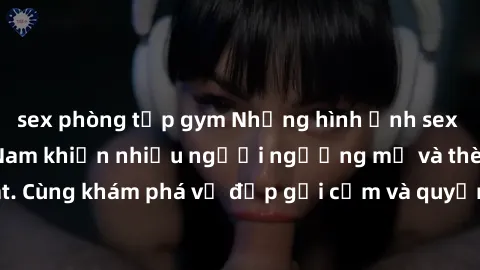 sex phòng tập gym Những hình ảnh sex gái sinh viên Việt Nam khiến nhiều người ngưỡng mộ và thèm khát. Cùng khám phá vẻ đẹp gợi cảm và quyến rũ của những cô gái trẻ này.