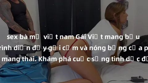 sex bà mẹ việt nam Gái Việt mang bầu và làm tình: Màn trình diễn đầy gợi cảm và nóng bỏng của phụ nữ mang thai. Khám phá cuộc sống tình dục đầy hấp dẫn và mới lạ của họ!