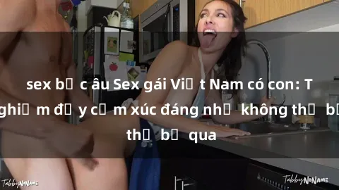 sex bắc âu Sex gái Việt Nam có con: Trải nghiệm đầy cảm xúc đáng nhớ không thể bỏ qua