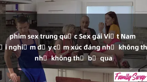 phim sex trung quốc Sex gái Việt Nam có con: Trải nghiệm đầy cảm xúc đáng nhớ không thể bỏ qua