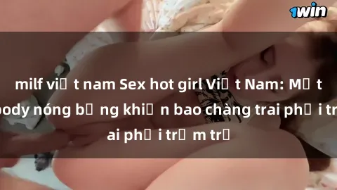 milf việt nam Sex hot girl Việt Nam: Mặt xinh, body nóng bỏng khiến bao chàng trai phải trầm trồ