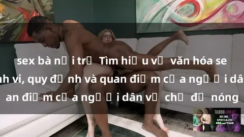 sex bà nội trợ Tìm hiểu về văn hóa sex ở Việt Nam: Hành vi, quy định và quan điểm của người dân về chủ đề nóng