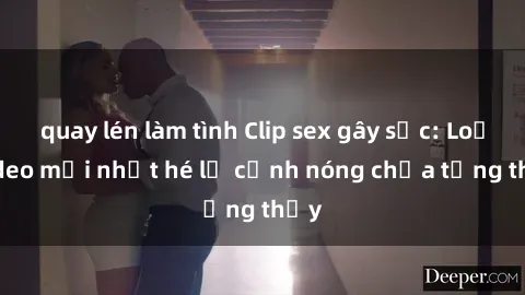 quay lén làm tình Clip sex gây sốc: Loạt video mới nhất hé lộ cảnh nóng chưa từng thấy