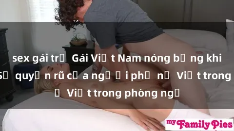 sex gái trẻ Gái Việt Nam nóng bỏng khi làm tình: Sự quyến rũ của người phụ nữ Việt trong phòng ngủ