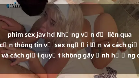 phim sex jav hd Những vấn đề liên quan đến việc tiếp cận thông tin về sex người lớn và cách giải quyết không gây ảnh hưởng đến trẻ em