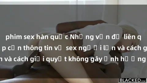 phim sex hàn quốc Những vấn đề liên quan đến việc tiếp cận thông tin về sex người lớn và cách giải quyết không gây ảnh hưởng đến trẻ em