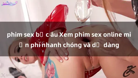 phim sex bắc âu Xem phim sex online miễn phí nhanh chóng và dễ dàng