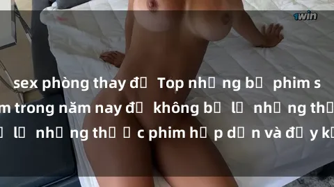 sex phòng thay đồ Top những bộ phim sex hay nhất nên xem trong năm nay để không bỏ lỡ những thước phim hấp dẫn và đầy kịch tính.
