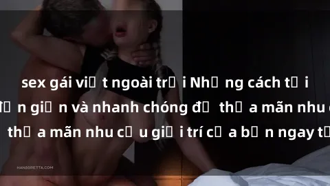 sex gái việt ngoài trời Những cách tải phim sex về máy đơn giản và nhanh chóng để thỏa mãn nhu cầu giải trí của bạn ngay tại nhà