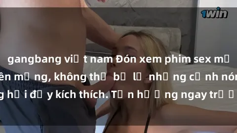 gangbang việt nam Đón xem phim sex mới nhất đang hot trên mạng, không thể bỏ lỡ những cảnh nóng hổi đầy kích thích. Tận hưởng ngay trước khi bị xoá chóng mặt!