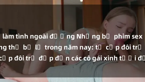 làm tình ngoài đường Những bộ phim sex JAV hot nhất không thể bỏ lỡ trong năm nay: từ cặp đôi trẻ đẹp đến các cô gái xinh tươi đầy sức hút.