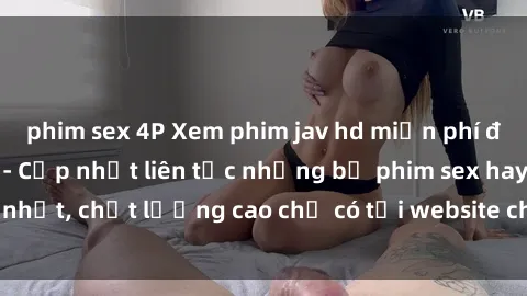 phim sex 4P Xem phim jav hd miễn phí đỉnh cao không che - Cập nhật liên tục những bộ phim sex hay nhất, chất lượng cao chỉ có tại website chuyên nghiệp hàng đầu.