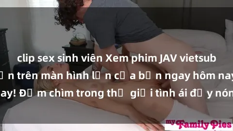 clip sex sinh viên Xem phim JAV vietsub mới nhất và hấp dẫn trên màn hình lớn của bạn ngay hôm nay! Đắm chìm trong thế giới tình ái đầy nóng bỏng và kích thích.