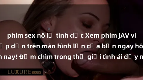 phim sex nô lệ tình dục Xem phim JAV vietsub mới nhất và hấp dẫn trên màn hình lớn của bạn ngay hôm nay! Đắm chìm trong thế giới tình ái đầy nóng bỏng và kích thích.