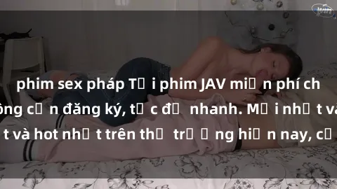 phim sex pháp Tải phim JAV miễn phí chất lượng cao, không cần đăng ký, tốc độ nhanh. Mới nhất và hot nhất trên thị trường hiện nay, cập nhật hàng ngày.