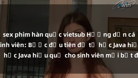 sex phim hàn quốc vietsub Hướng dẫn cách học Java cho sinh viên: Bước đầu tiên để tự học Java hiệu quả cho sinh viên mới bắt đầu là gì?