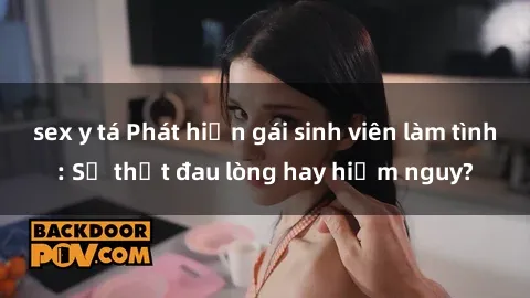 sex y tá Phát hiện gái sinh viên làm tình: Sự thật đau lòng hay hiểm nguy?