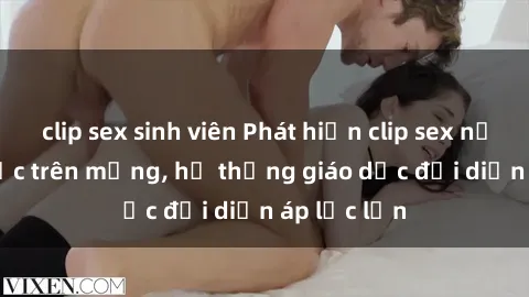 clip sex sinh viên Phát hiện clip sex nữ sinh gây sốc trên mạng, hệ thống giáo dục đối diện áp lực lớn