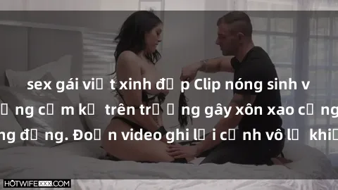 sex gái việt xinh đẹp Clip nóng sinh viên gây sốc: Hành động cấm kỵ trên trường gây xôn xao cộng đồng. Đoạn video ghi lại cảnh vô lễ khiến dư luận bức xúc.