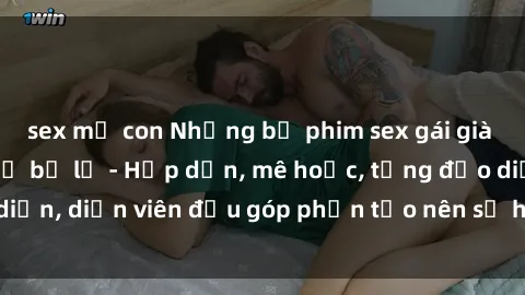 sex mẹ con Những bộ phim sex gái già đỉnh cao không thể bỏ lỡ - Hấp dẫn, mê hoặc, từng đạo diễn, diễn viên đều góp phần tạo nên sự hấp dẫn, kích thích.
