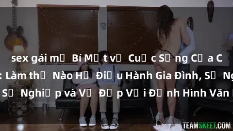 sex gái mỹ Bí Mật về Cuộc Sống Của Các MILF Việt Nam: Làm thế Nào Họ Điều Hành Gia Đình, Sự Nghiệp và Vẻ Đẹp Với Định Hình Văn Hóa Đương Đại