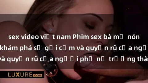 sex video việt nam Phim sex bà mẹ nóng bỏng: Hành trình khám phá sự gợi cảm và quyến rũ của người phụ nữ trưởng thành.