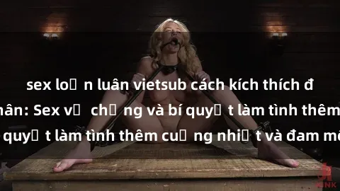 sex loạn luân vietsub cách kích thích đam mê trong hôn nhân: Sex vợ chồng và bí quyết làm tình thêm cuồng nhiệt và đam mê